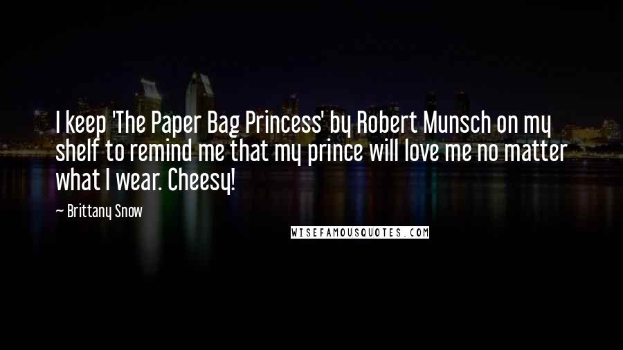 Brittany Snow quotes: I keep 'The Paper Bag Princess' by Robert Munsch on my shelf to remind me that my prince will love me no matter what I wear. Cheesy!