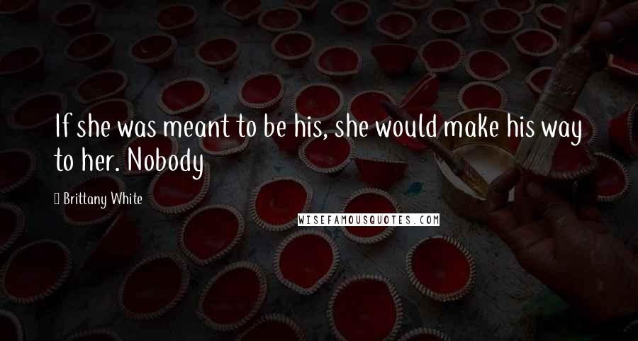 Brittany White quotes: If she was meant to be his, she would make his way to her. Nobody