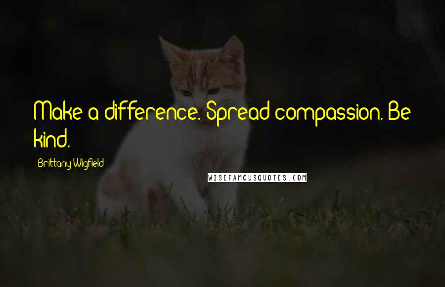 Brittany Wigfield quotes: Make a difference. Spread compassion. Be kind.