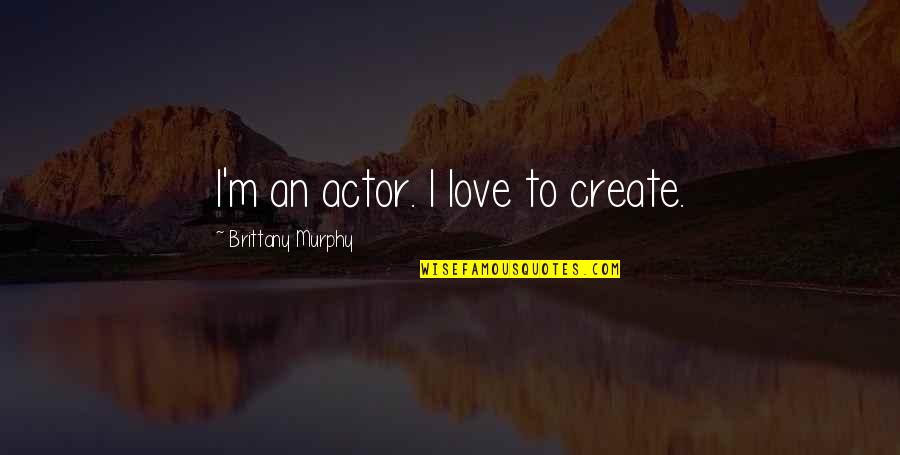 Brittany's Quotes By Brittany Murphy: I'm an actor. I love to create.