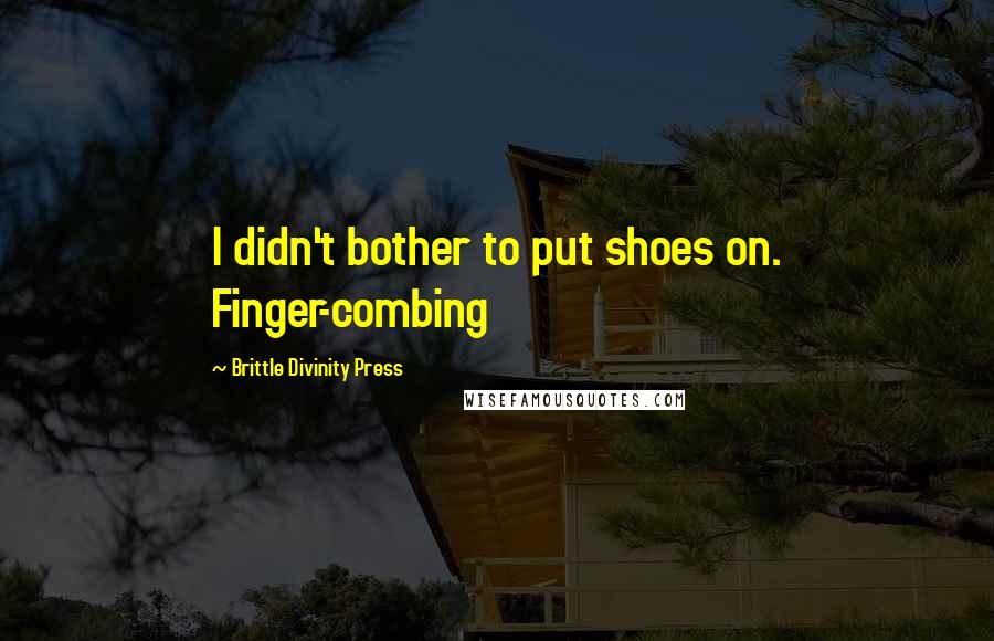 Brittle Divinity Press quotes: I didn't bother to put shoes on. Finger-combing