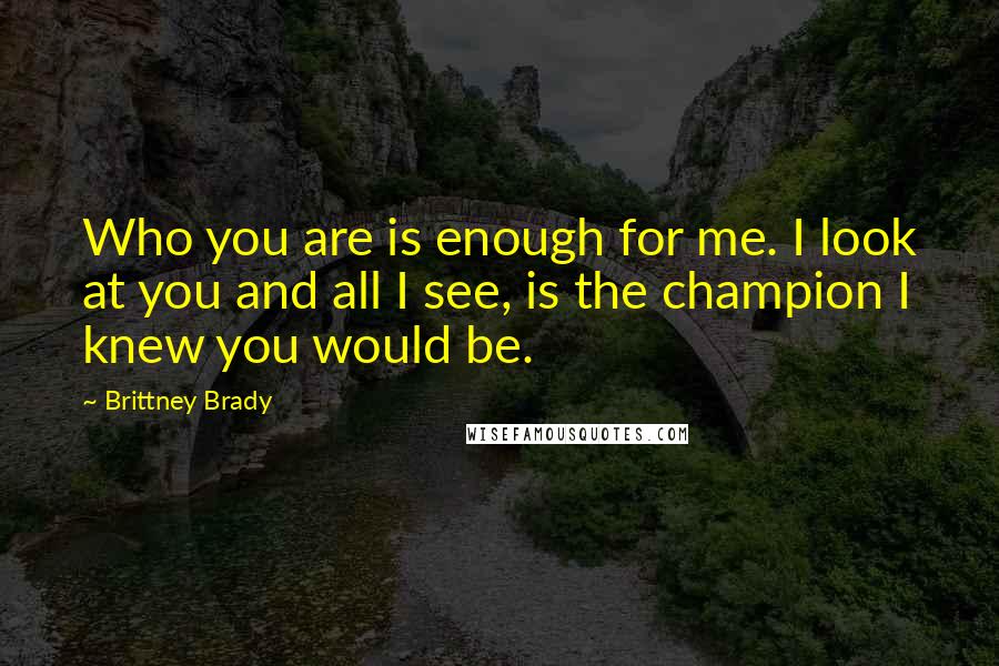 Brittney Brady quotes: Who you are is enough for me. I look at you and all I see, is the champion I knew you would be.