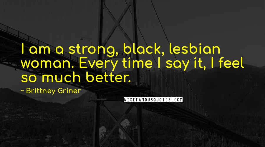 Brittney Griner quotes: I am a strong, black, lesbian woman. Every time I say it, I feel so much better.