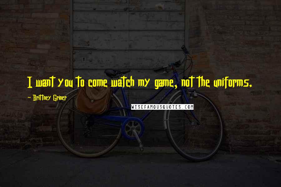 Brittney Griner quotes: I want you to come watch my game, not the uniforms. Brittney Griner quotes: I want you to come watch my game, not the uniforms.