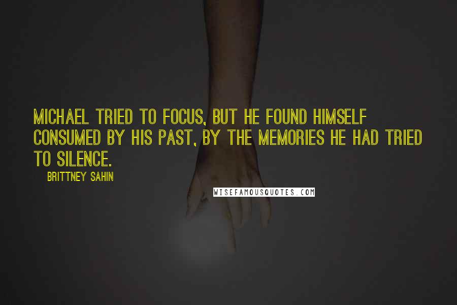 Brittney Sahin quotes: Michael tried to focus, but he found himself consumed by his past, by the memories he had tried to silence.