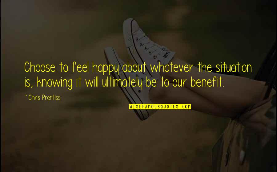 Britz Chorin Weller Quotes By Chris Prentiss: Choose to feel happy about whatever the situation Britz Chorin Weller Quotes By Chris Prentiss: Choose to feel happy about whatever the situation