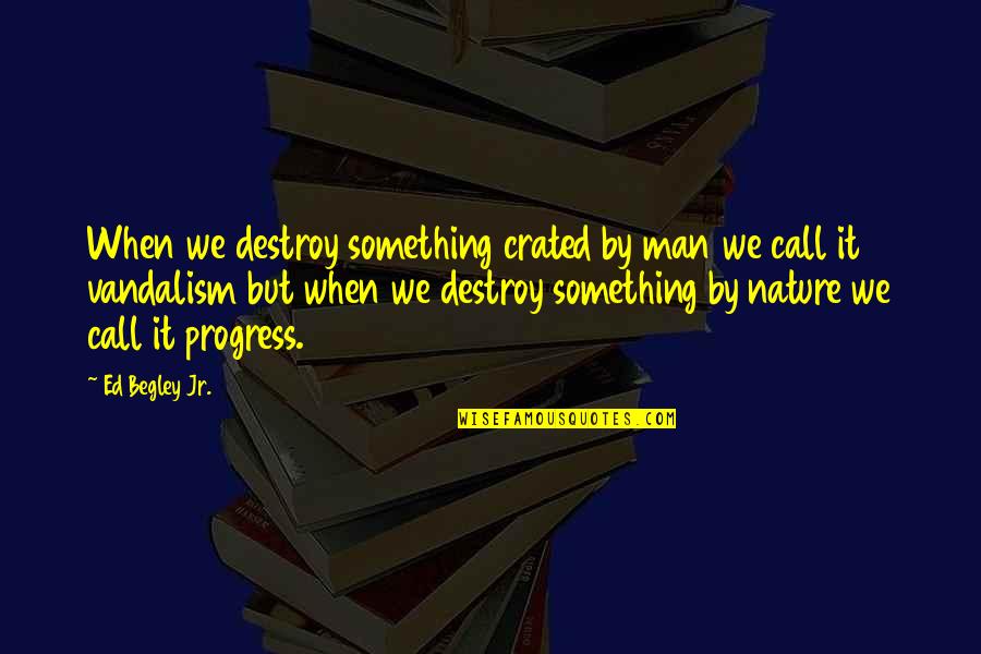 Britz Chorin Weller Quotes By Ed Begley Jr.: When we destroy something crated by man we Britz Chorin Weller Quotes By Ed Begley Jr.: When we destroy something crated by man we