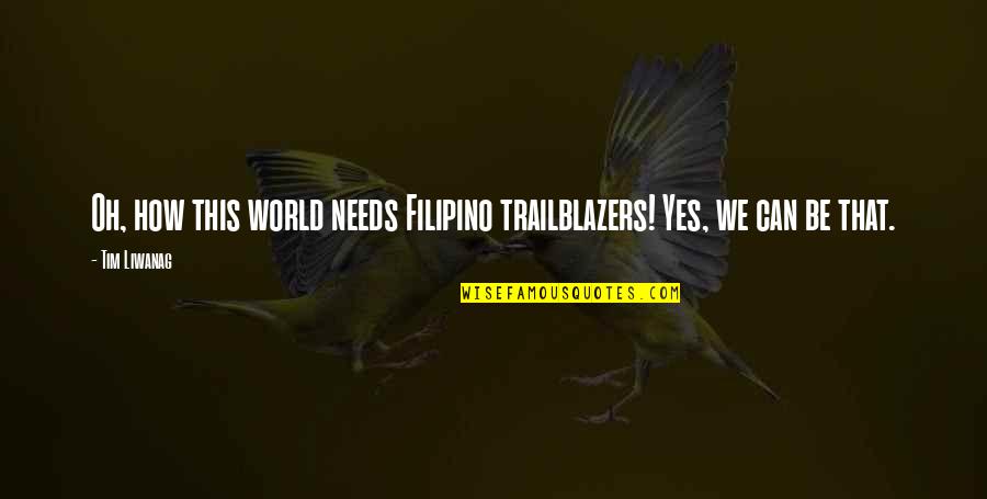 Broachable Quotes By Tim Liwanag: Oh, how this world needs Filipino trailblazers! Yes,