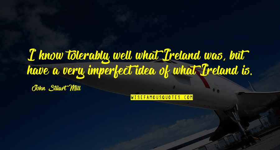 Broach'd Quotes By John Stuart Mill: I know tolerably well what Ireland was, but