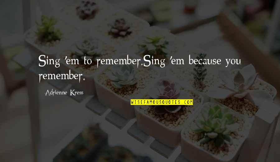 Broadbent Quotes By Adrienne Kress: Sing 'em to remember.Sing 'em because you remember. Broadbent Quotes By Adrienne Kress: Sing 'em to remember.Sing 'em because you remember.