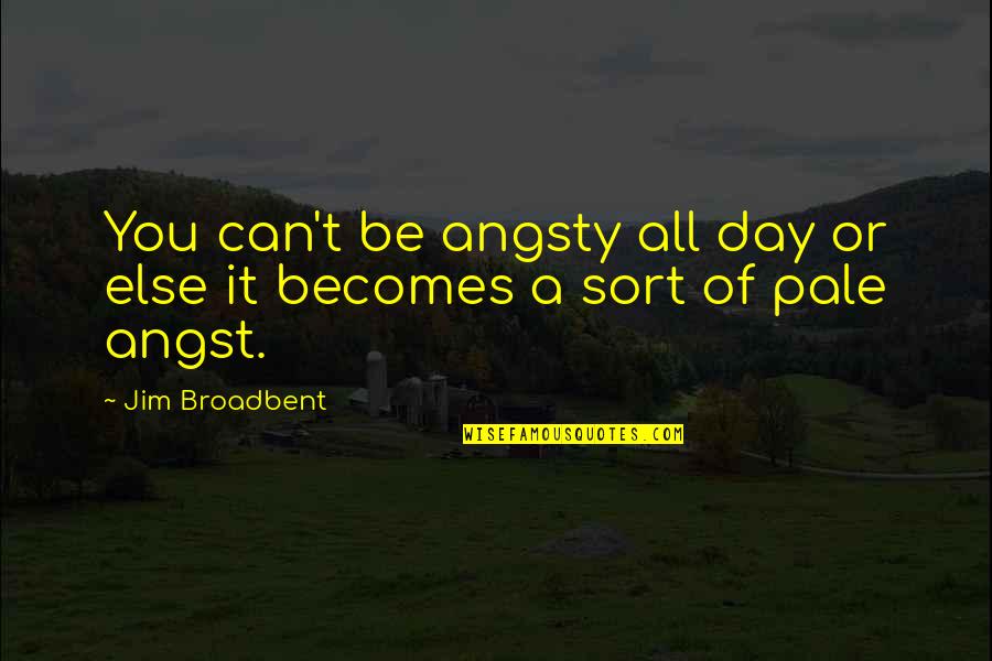 Broadbent Quotes By Jim Broadbent: You can't be angsty all day or else