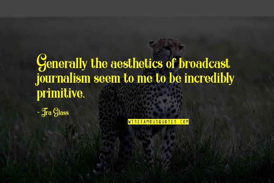 Broadcast Best Quotes By Ira Glass: Generally the aesthetics of broadcast journalism seem to