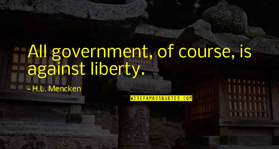 Broadcloth Shirts Quotes By H.L. Mencken: All government, of course, is against liberty.