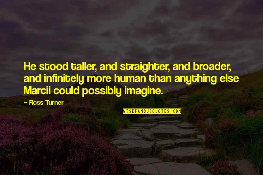 Broader Quotes By Ross Turner: He stood taller, and straighter, and broader, and