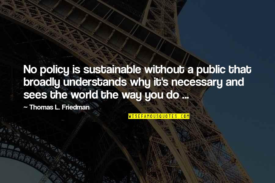 Broadly Quotes By Thomas L. Friedman: No policy is sustainable without a public that