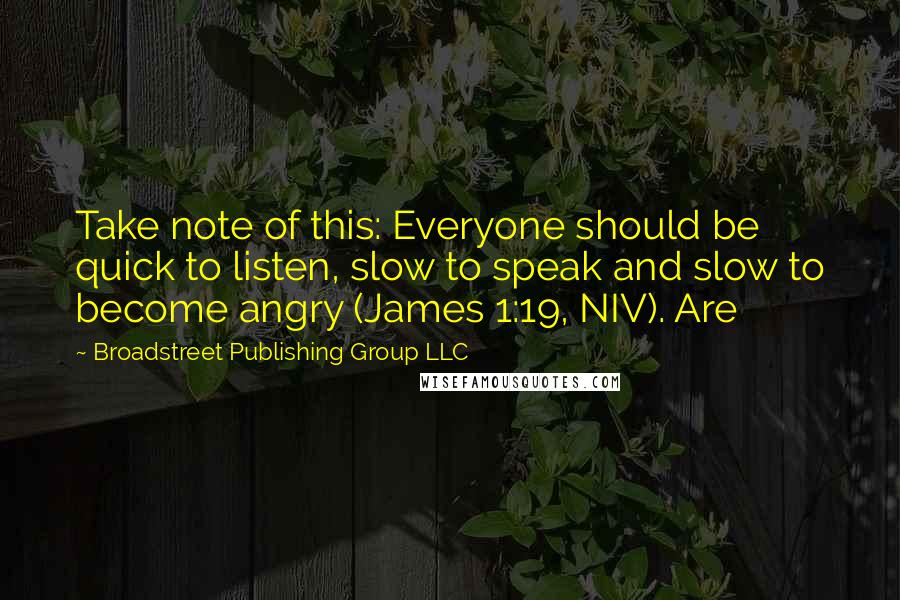 Broadstreet Publishing Group LLC quotes: Take note of this: Everyone should be quick to listen, slow to speak and slow to become angry (James 1:19, NIV). Are