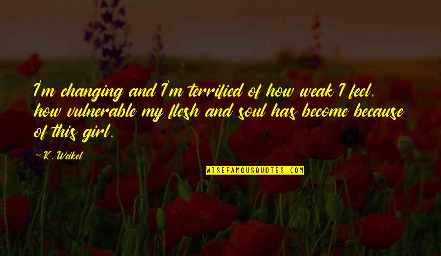 Broadzones Quotes By K. Weikel: I'm changing and I'm terrified of how weak Broadzones Quotes By K. Weikel: I'm changing and I'm terrified of how weak