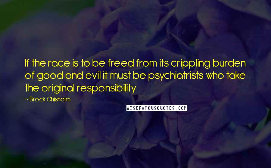 Brock Chisholm quotes: If the race is to be freed from its crippling burden of good and evil it must be psychiatrists who take the original responsibility