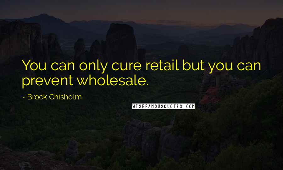 Brock Chisholm quotes: You can only cure retail but you can prevent wholesale.