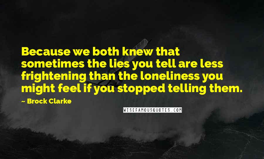 Brock Clarke quotes: Because we both knew that sometimes the lies you tell are less frightening than the loneliness you might feel if you stopped telling them.