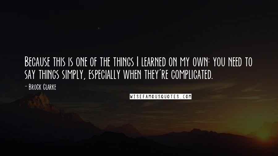 Brock Clarke quotes: Because this is one of the things I learned on my own: you need to say things simply, especially when they're complicated. Brock Clarke quotes: Because this is one of the things I learned on my own: you need to say things simply, especially when they're complicated.