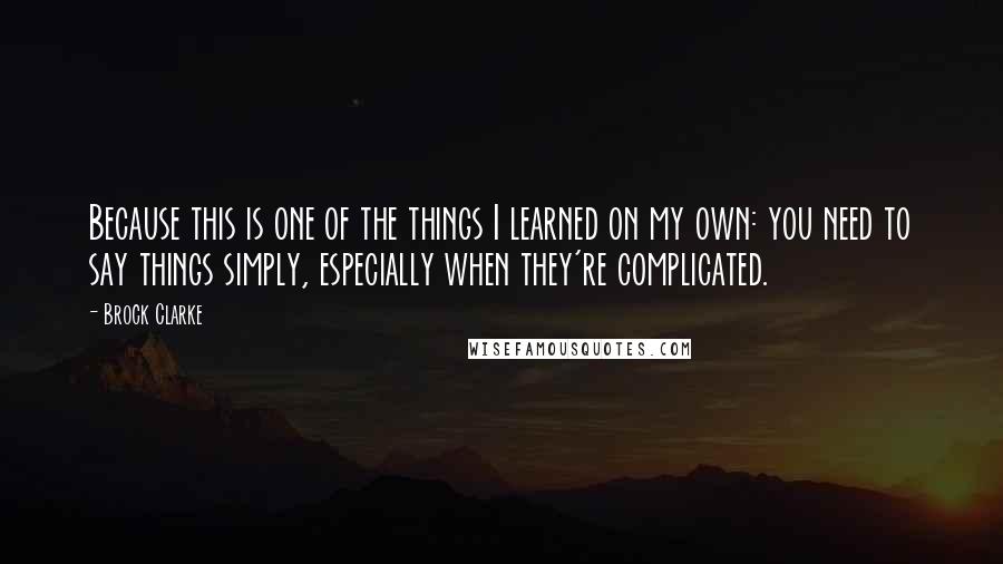 Brock Clarke quotes: Because this is one of the things I learned on my own: you need to say things simply, especially when they're complicated.