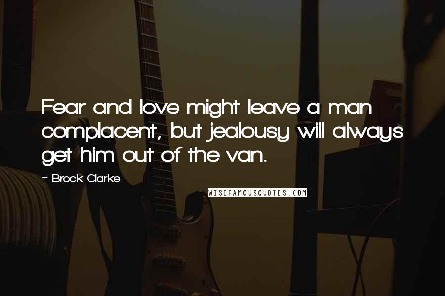 Brock Clarke quotes: Fear and love might leave a man complacent, but jealousy will always get him out of the van.