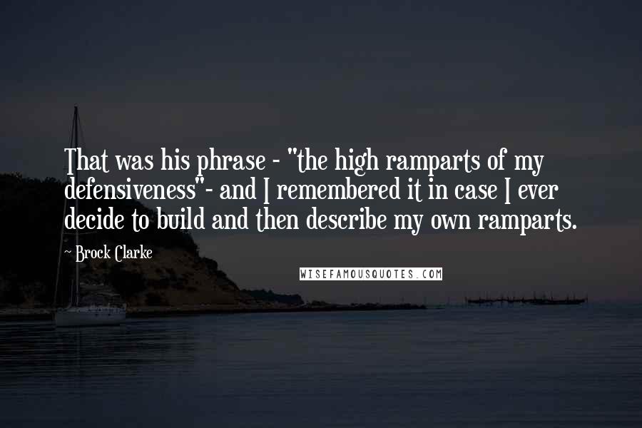 Brock Clarke quotes: That was his phrase - "the high ramparts of my defensiveness"- and I remembered it in case I ever decide to build and then describe my own ramparts. Brock Clarke quotes: That was his phrase - "the high ramparts of my defensiveness"- and I remembered it in case I ever decide to build and then describe my own ramparts.