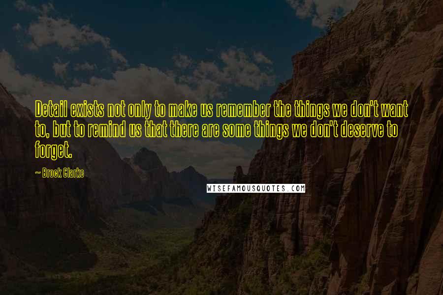 Brock Clarke quotes: Detail exists not only to make us remember the things we don't want to, but to remind us that there are some things we don't deserve to forget.