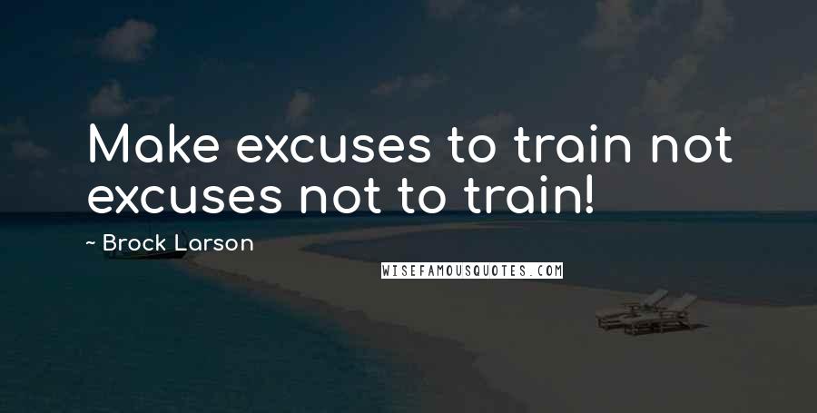 Brock Larson quotes: Make excuses to train not excuses not to train!