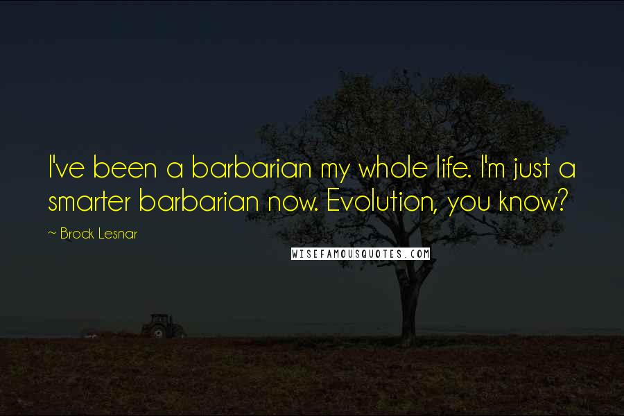 Brock Lesnar quotes: I've been a barbarian my whole life. I'm just a smarter barbarian now. Evolution, you know?