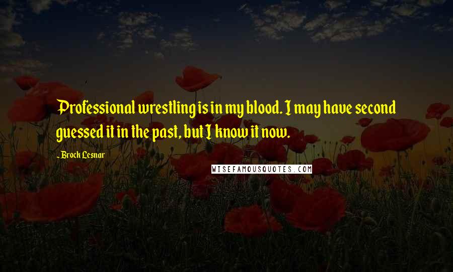 Brock Lesnar quotes: Professional wrestling is in my blood. I may have second guessed it in the past, but I know it now.