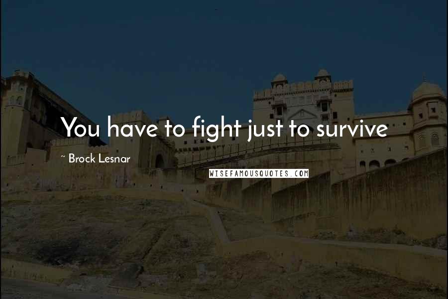 Brock Lesnar quotes: You have to fight just to survive