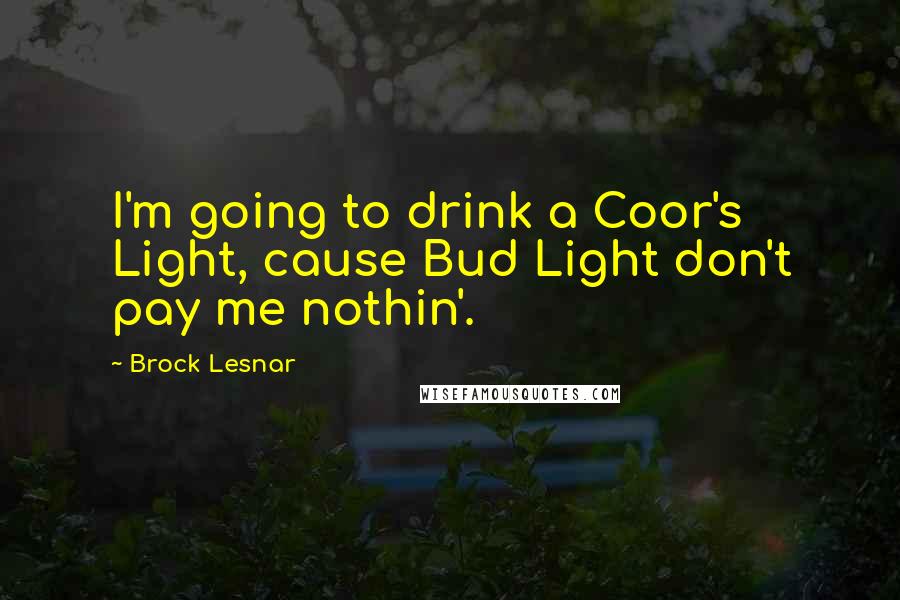Brock Lesnar quotes: I'm going to drink a Coor's Light, cause Bud Light don't pay me nothin'.