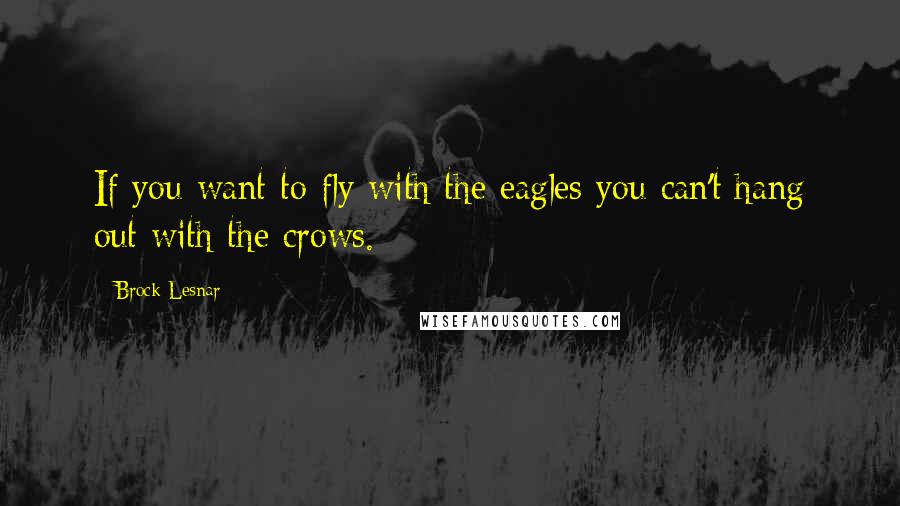 Brock Lesnar quotes: If you want to fly with the eagles you can't hang out with the crows.