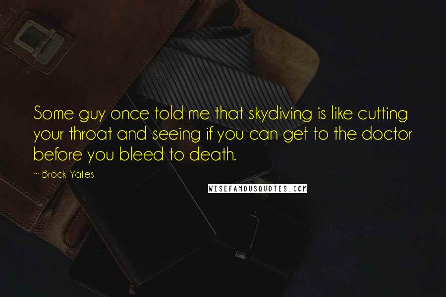 Brock Yates quotes: Some guy once told me that skydiving is like cutting your throat and seeing if you can get to the doctor before you bleed to death. Brock Yates quotes: Some guy once told me that skydiving is like cutting your throat and seeing if you can get to the doctor before you bleed to death.