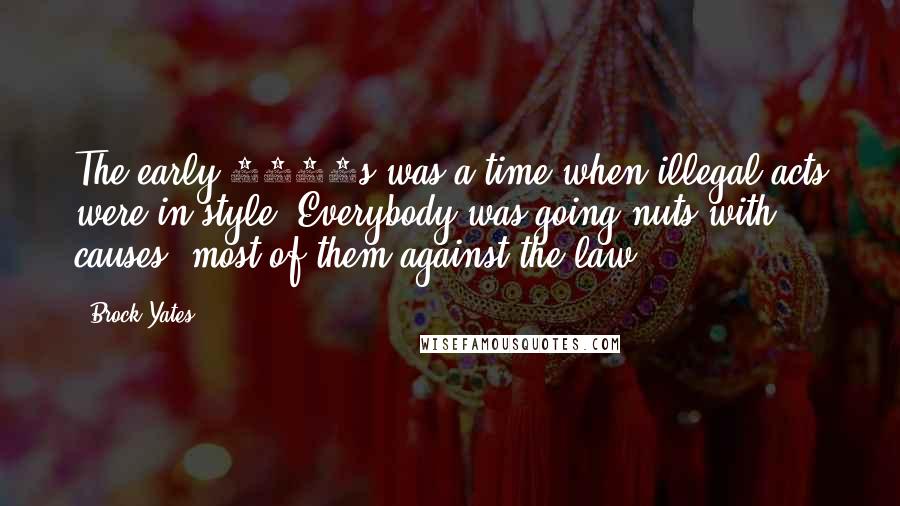 Brock Yates quotes: The early 1970s was a time when illegal acts were in style. Everybody was going nuts with causes, most of them against the law. Brock Yates quotes: The early 1970s was a time when illegal acts were in style. Everybody was going nuts with causes, most of them against the law.