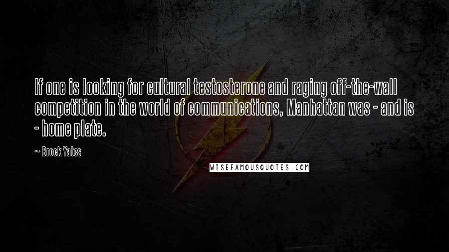 Brock Yates quotes: If one is looking for cultural testosterone and raging off-the-wall competition in the world of communications, Manhattan was - and is - home plate.