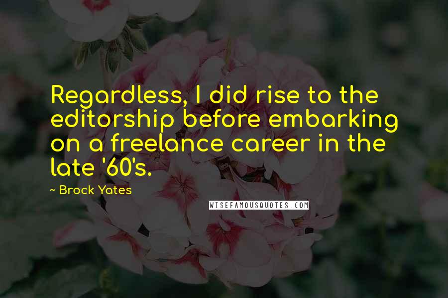 Brock Yates quotes: Regardless, I did rise to the editorship before embarking on a freelance career in the late '60's. Brock Yates quotes: Regardless, I did rise to the editorship before embarking on a freelance career in the late '60's.