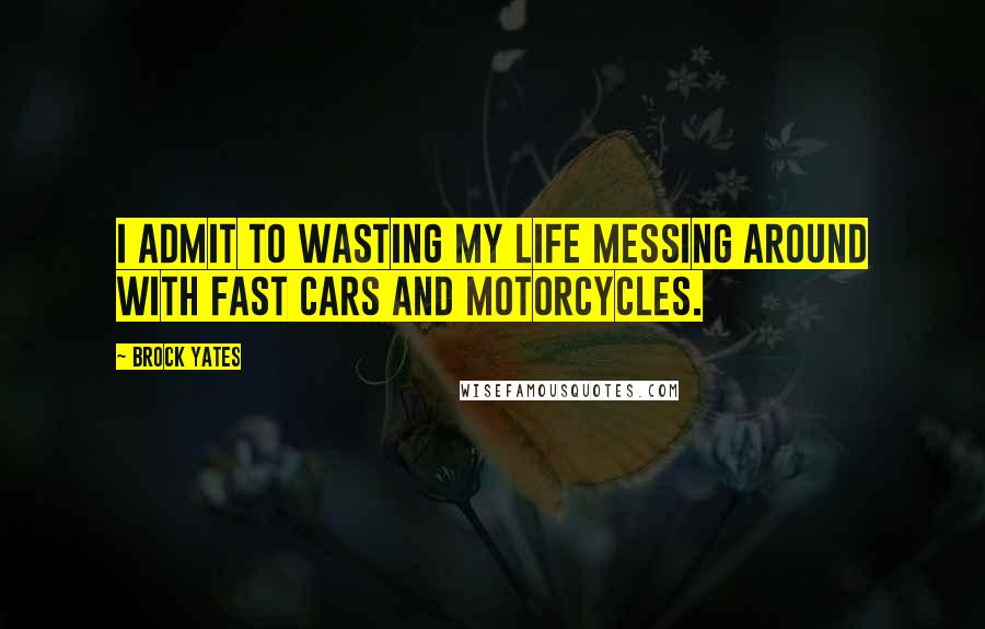 Brock Yates quotes: I admit to wasting my life messing around with fast cars and motorcycles.