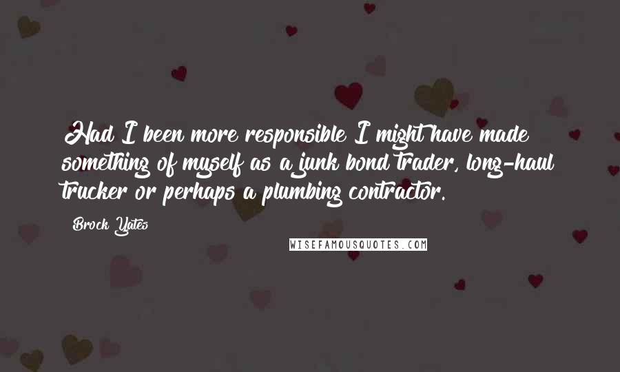 Brock Yates quotes: Had I been more responsible I might have made something of myself as a junk bond trader, long-haul trucker or perhaps a plumbing contractor.