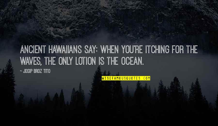 Brockhurst And Marlston Quotes By Josip Broz Tito: Ancient Hawaiians say: When you're itching for the Brockhurst And Marlston Quotes By Josip Broz Tito: Ancient Hawaiians say: When you're itching for the