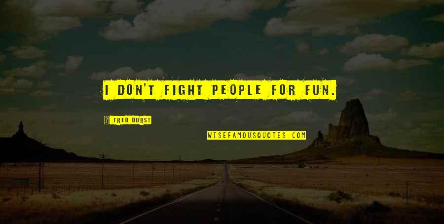 Brockhurst Farm Quotes By Fred Durst: I don't fight people for fun. Brockhurst Farm Quotes By Fred Durst: I don't fight people for fun.