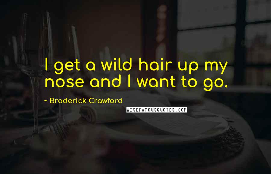 Broderick Crawford quotes: I get a wild hair up my nose and I want to go.