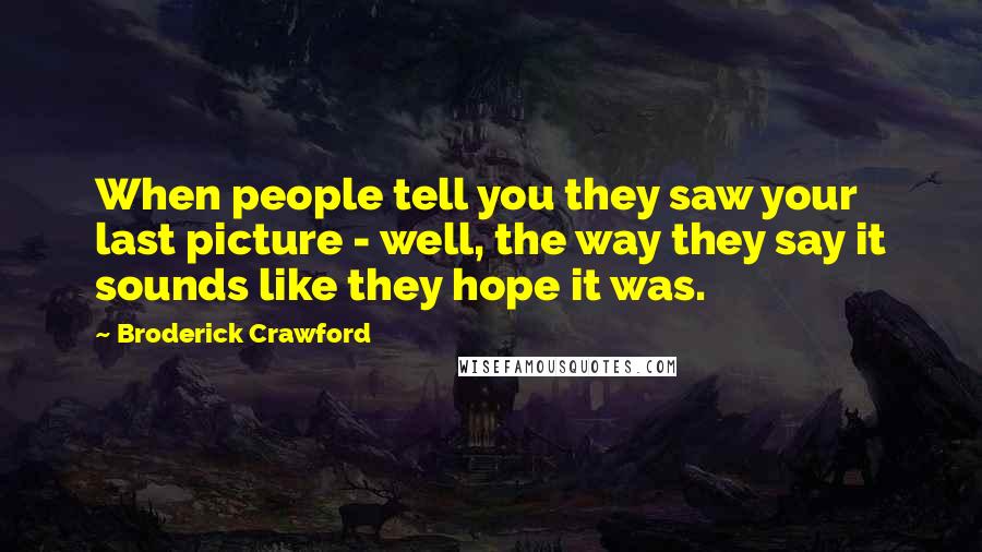 Broderick Crawford quotes: When people tell you they saw your last picture - well, the way they say it sounds like they hope it was. Broderick Crawford quotes: When people tell you they saw your last picture - well, the way they say it sounds like they hope it was.