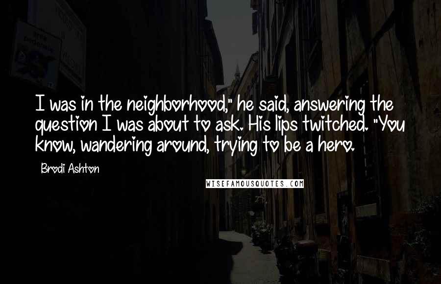 Brodi Ashton quotes: I was in the neighborhood," he said, answering the question I was about to ask. His lips twitched. "You know, wandering around, trying to be a hero.