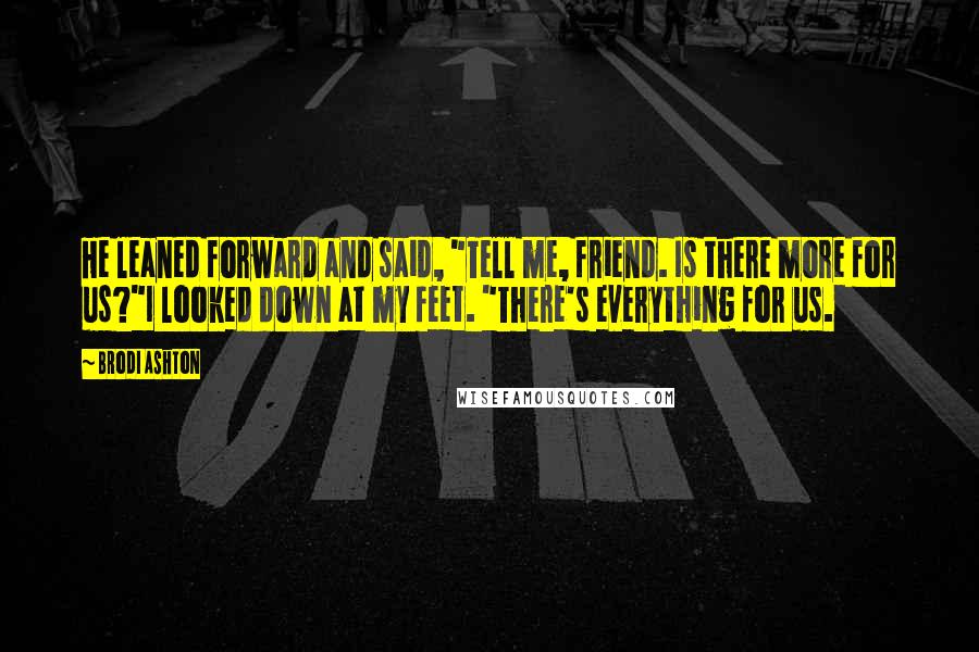 Brodi Ashton quotes: He leaned forward and said, "Tell me, friend. Is there more for us?"I looked down at my feet. "There's everything for us.