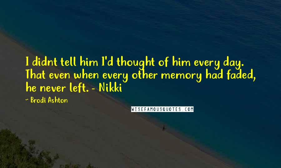 Brodi Ashton quotes: I didnt tell him I'd thought of him every day. That even when every other memory had faded, he never left. - Nikki