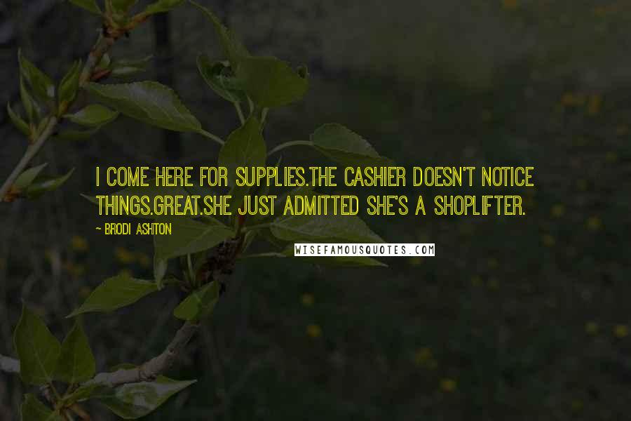 Brodi Ashton quotes: I come here for supplies.The cashier doesn't notice things.Great.She just admitted she's a shoplifter.