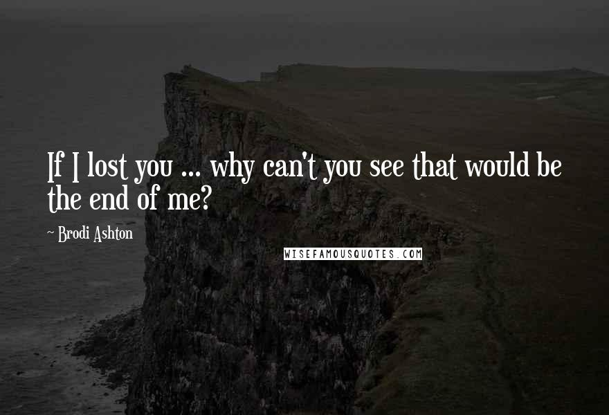 Brodi Ashton quotes: If I lost you ... why can't you see that would be the end of me?